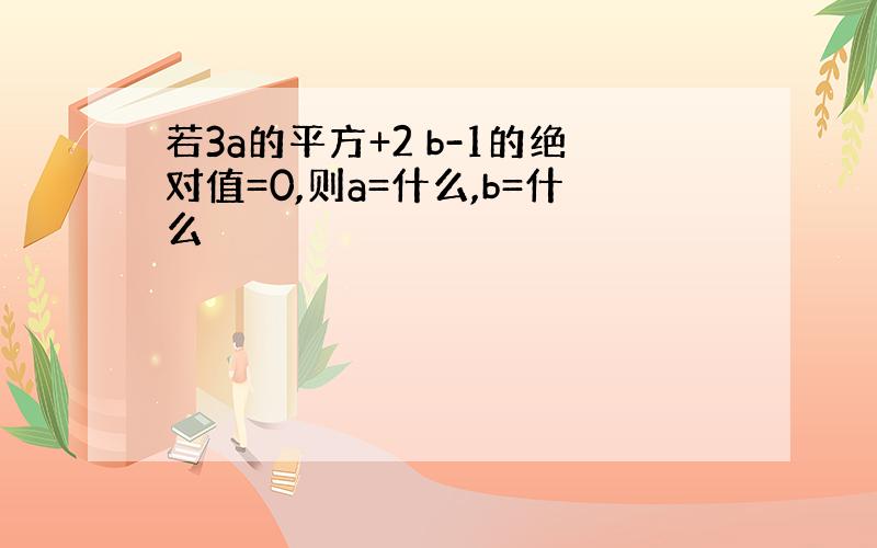 若3a的平方+2 b-1的绝对值=0,则a=什么,b=什么