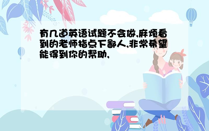 有几道英语试题不会做,麻烦看到的老师指点下鄙人,非常希望能得到你的帮助,