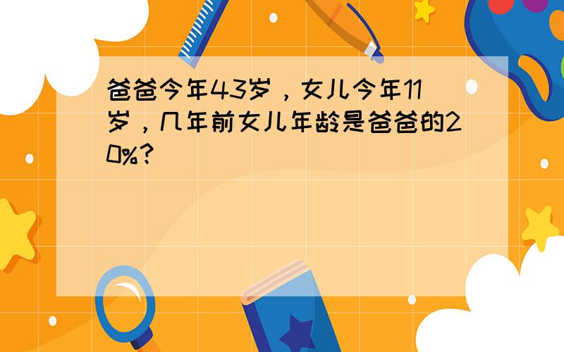 爸爸今年43岁，女儿今年11岁，几年前女儿年龄是爸爸的20%？