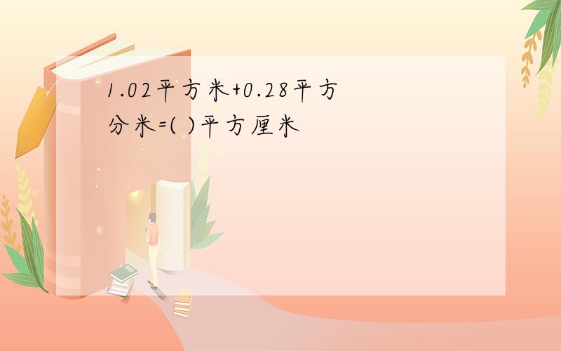 1.02平方米+0.28平方分米=( )平方厘米