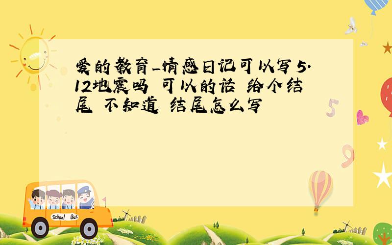 爱的教育_情感日记可以写5.12地震吗 可以的话 给个结尾 不知道 结尾怎么写