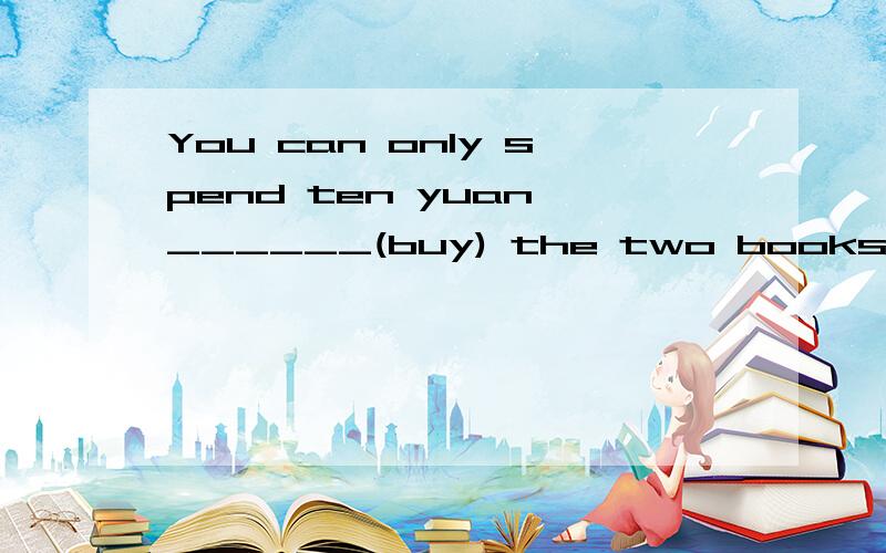 You can only spend ten yuan ______(buy) the two books.