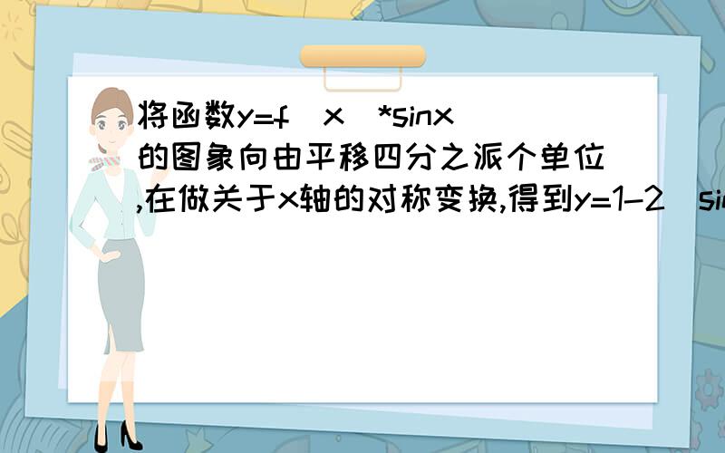 将函数y=f(x)*sinx的图象向由平移四分之派个单位,在做关于x轴的对称变换,得到y=1-2(sina)^2,f(x