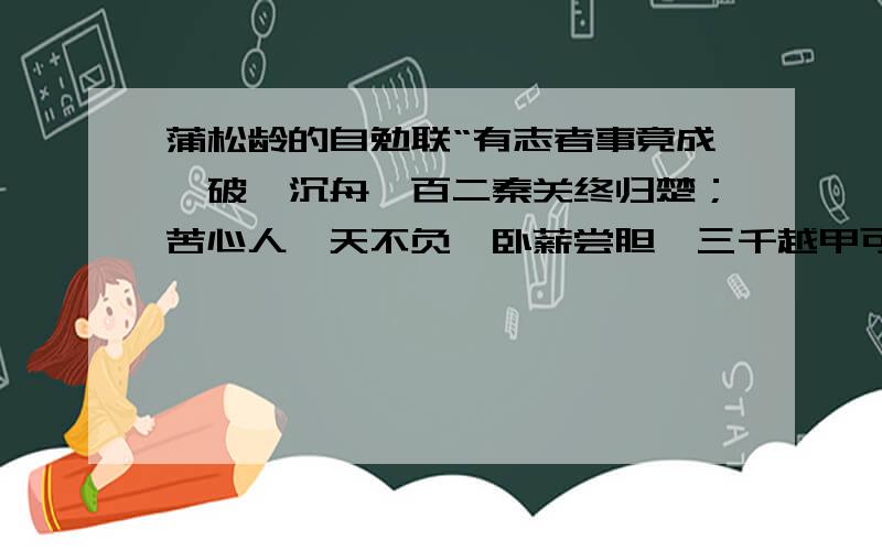 蒲松龄的自勉联“有志者事竟成,破釜沉舟,百二秦关终归楚；苦心人,天不负,卧薪尝胆,三千越甲可吞吴.”其中有两个典故：（