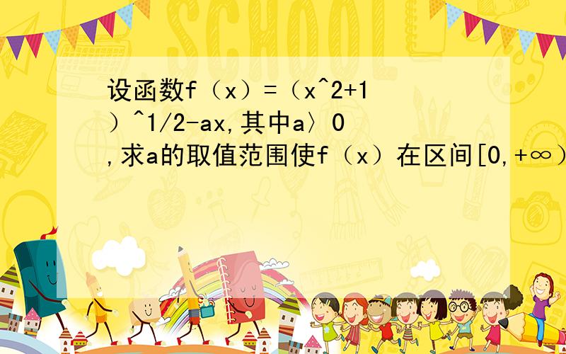 设函数f（x）=（x^2+1）^1/2-ax,其中a〉0,求a的取值范围使f（x）在区间[0,+∞）上是单调函数