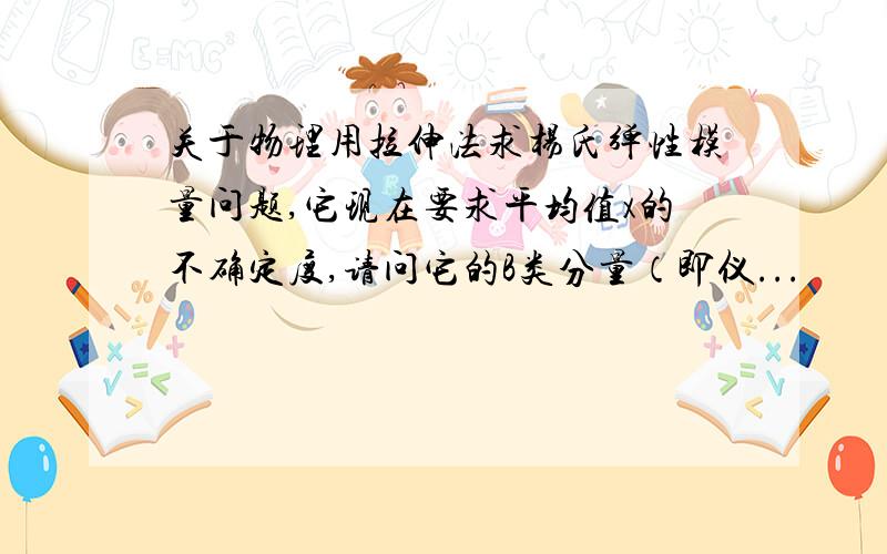 关于物理用拉伸法求杨氏弹性模量问题,它现在要求平均值x的不确定度,请问它的B类分量（即仪...