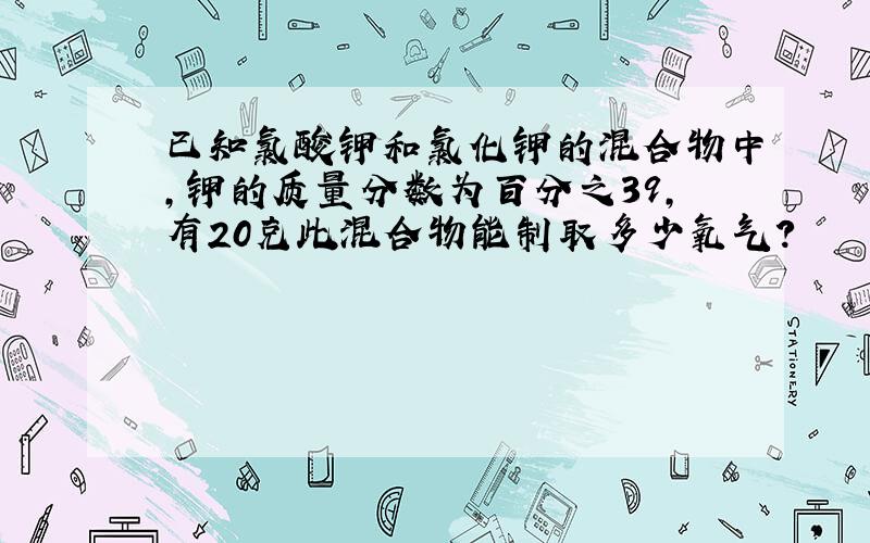 已知氯酸钾和氯化钾的混合物中,钾的质量分数为百分之39,有20克此混合物能制取多少氧气?