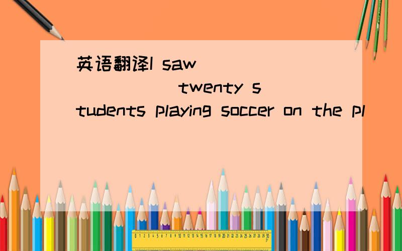 英语翻译I saw ____ _____twenty students playing soccer on the pl