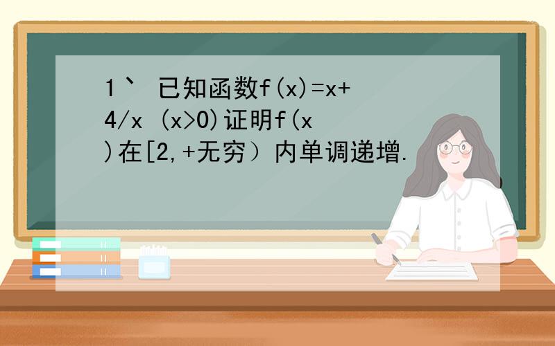 1丶 已知函数f(x)=x+4/x (x>0)证明f(x)在[2,+无穷）内单调递增.