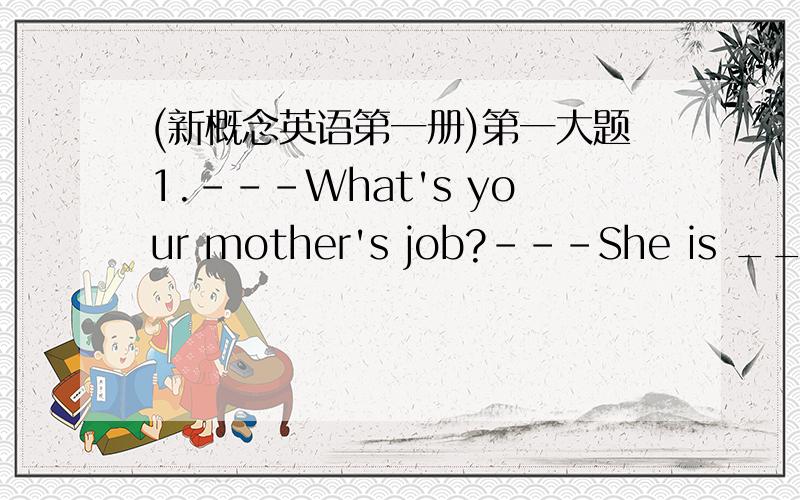 (新概念英语第一册)第一大题1.---What's your mother's job?---She is _____.