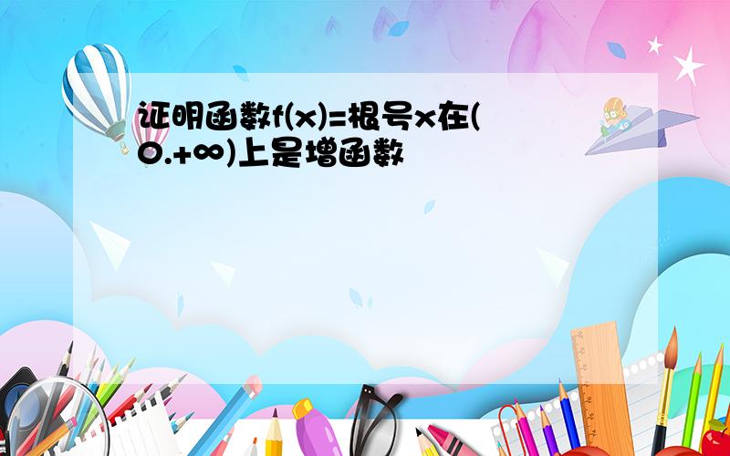 证明函数f(x)=根号x在(0.+∞)上是增函数