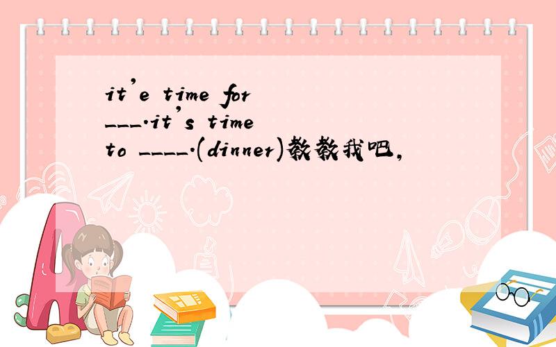 it'e time for ___.it's time to ____.(dinner)教教我吧,