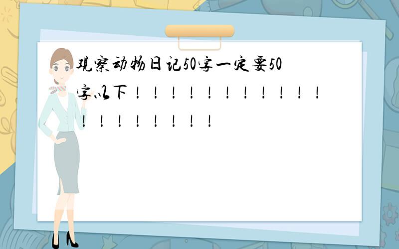 观察动物日记50字一定要50字以下！！！！！！！！！！！！！！！！！！！