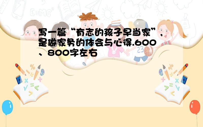 写一篇“有志的孩子早当家”,是做家务的体会与心得.600、800字左右