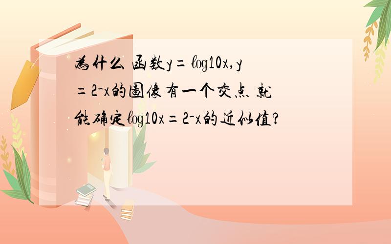 为什么 函数y=㏒10x,y=2-x的图像有一个交点 就能确定㏒10x=2-x的近似值?