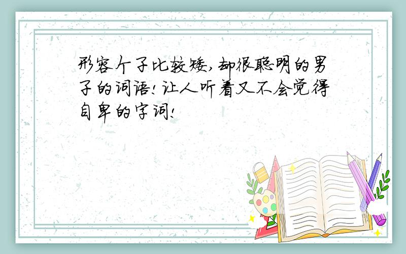 形容个子比较矮,却很聪明的男子的词语!让人听着又不会觉得自卑的字词!