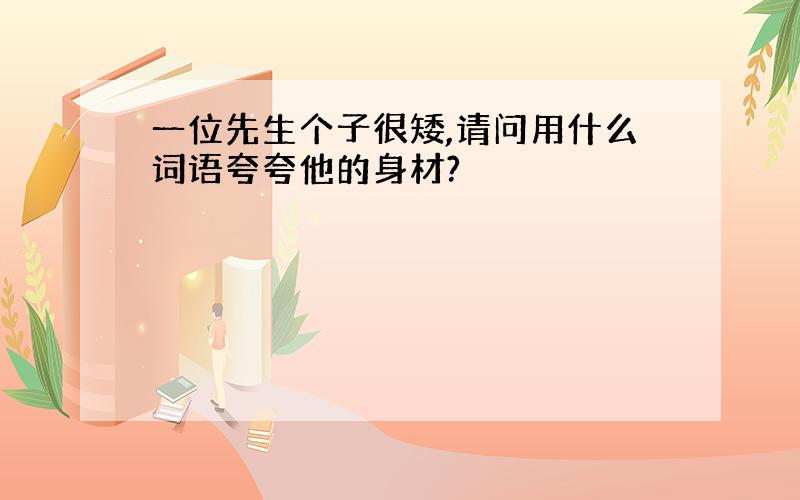 一位先生个子很矮,请问用什么词语夸夸他的身材?