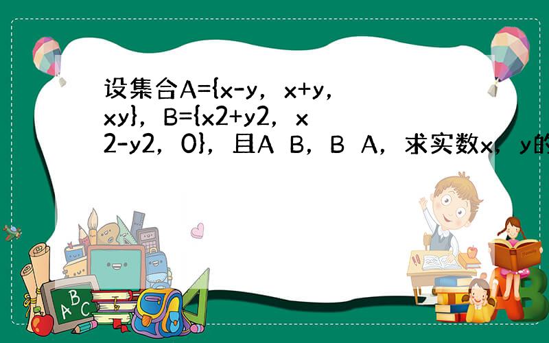 设集合A={x-y，x+y，xy}，B={x2+y2，x2-y2，0}，且A⊆B，B⊆A，求实数x，y的值和集合A、B．