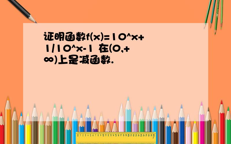 证明函数f(x)=10^x+1/10^x-1 在(0,+∞)上是减函数.