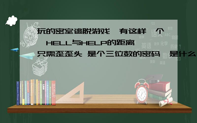 玩的密室逃脱游戏,有这样一个,HELL与HELP的距离,只需歪歪头 是个三位数的密码,是什么啊