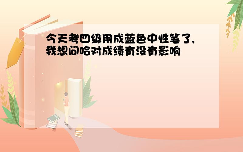 今天考四级用成蓝色中性笔了,我想问哈对成绩有没有影响