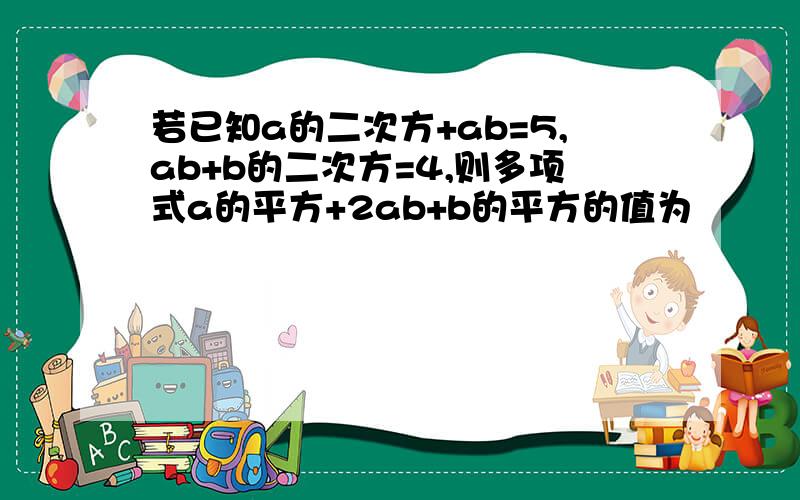 若已知a的二次方+ab=5,ab+b的二次方=4,则多项式a的平方+2ab+b的平方的值为