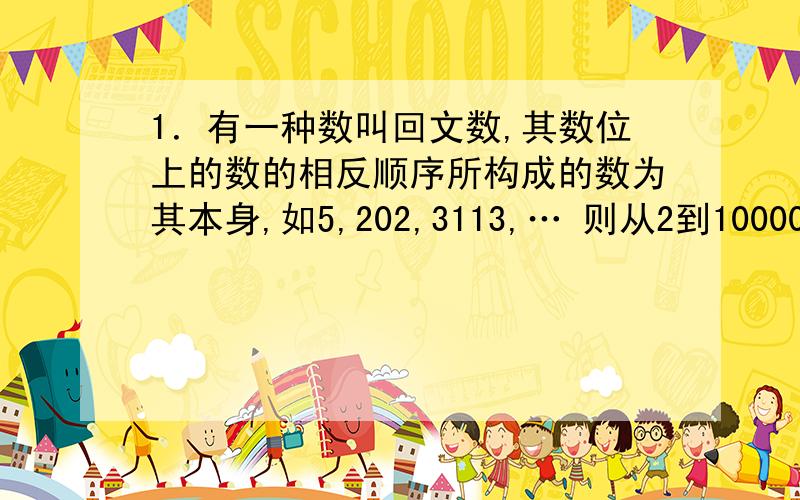 1．有一种数叫回文数,其数位上的数的相反顺序所构成的数为其本身,如5,202,3113,… 则从2到100000中有几个