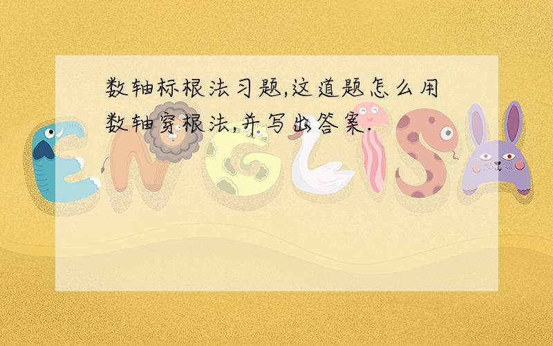 数轴标根法习题,这道题怎么用数轴穿根法,并写出答案.