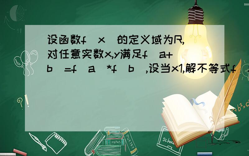 设函数f(x)的定义域为R,对任意实数x,y满足f(a+b)=f(a)*f(b),设当x1,解不等式f(x+5)>1/f