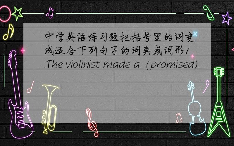 中学英语练习题把括号里的词变成适合下列句子的词类或词形1.The violinist made a (promised)