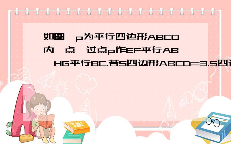 如图,p为平行四边形ABCD内一点,过点p作EF平行AB,HG平行BC.若S四边形ABCD=3.S四边形PFCG=5,求