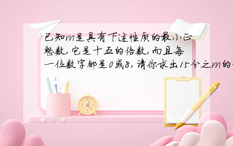 已知m是具有下述性质的最小正整数,它是十五的倍数,而且每一位数字都是0或8,请你求出15分之m的值是（）