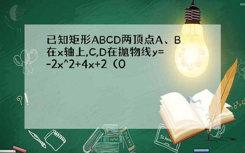 已知矩形ABCD两顶点A、B在x轴上,C,D在抛物线y=-2x^2+4x+2（0