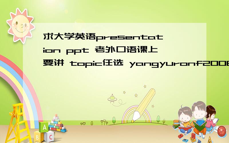 求大学英语presentation ppt 老外口语课上要讲 topic任选 yangyuronf2006@sina.c