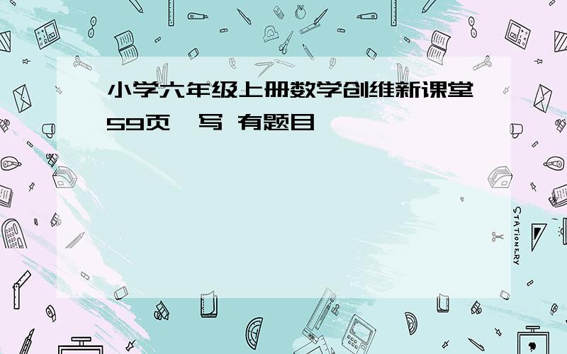 小学六年级上册数学创维新课堂59页咋写 有题目