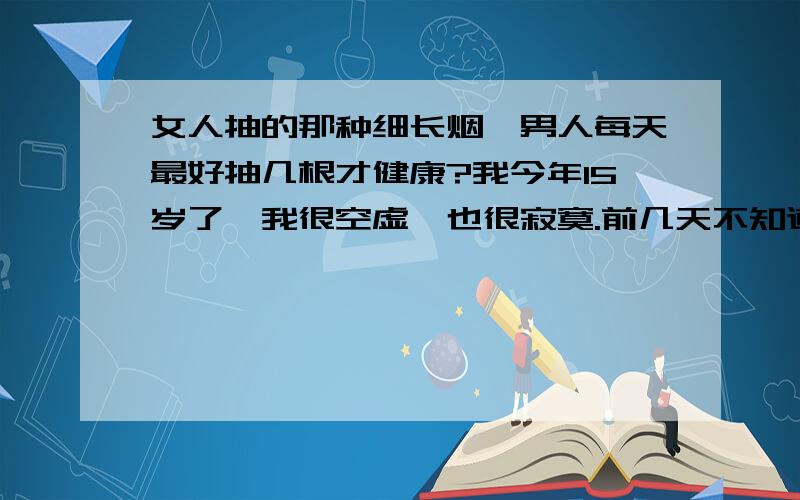 女人抽的那种细长烟,男人每天最好抽几根才健康?我今年15岁了,我很空虚,也很寂寞.前几天不知道为什么就想抽烟,而且不是习