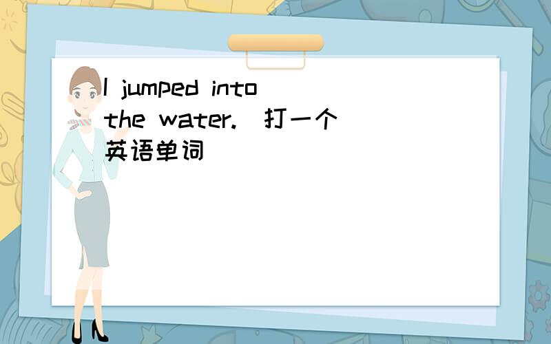 I jumped into the water.(打一个英语单词)