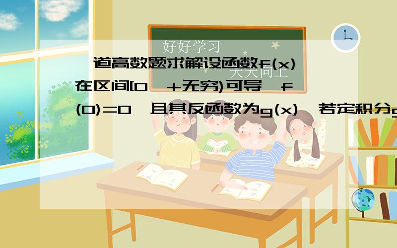 一道高数题求解设函数f(x)在区间[0,+无穷)可导,f(0)=0,且其反函数为g(x),若定积分g(t)dt=x