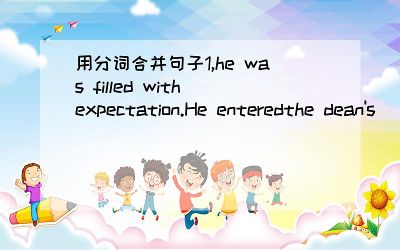 用分词合并句子1,he was filled with expectation.He enteredthe dean's