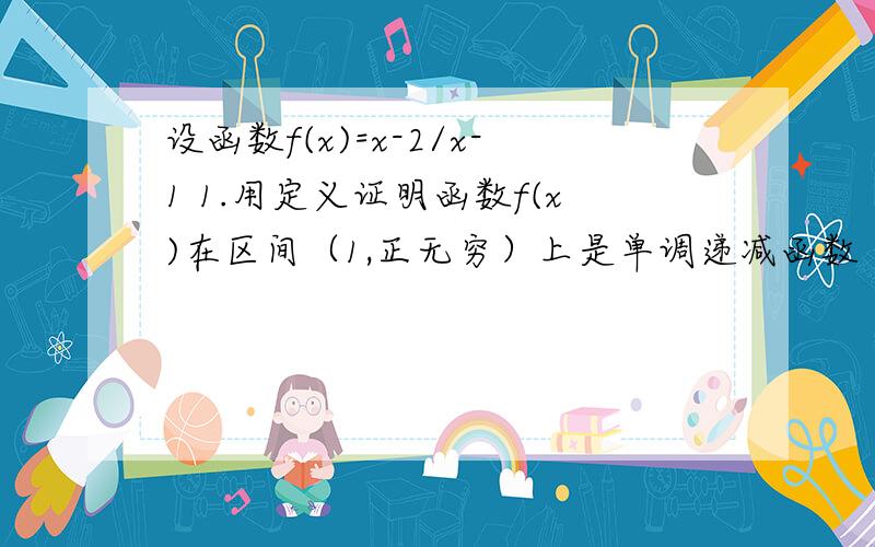 设函数f(x)=x-2/x-1 1.用定义证明函数f(x)在区间（1,正无穷）上是单调递减函数