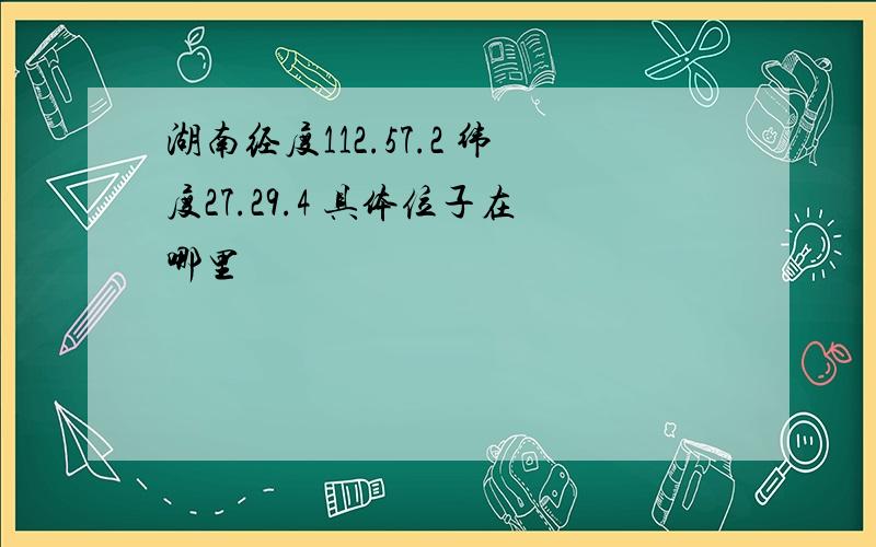 湖南经度112.57.2 纬度27.29.4 具体位子在哪里