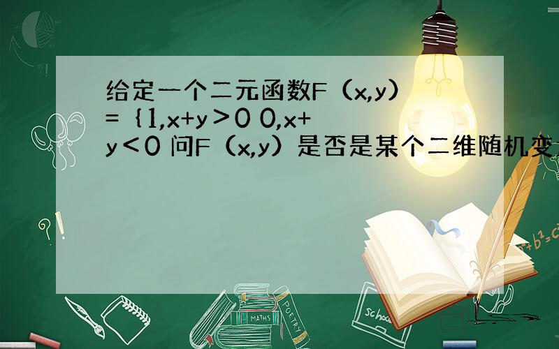 给定一个二元函数F（x,y）=｛1,x+y＞0 0,x+y＜0 问F（x,y）是否是某个二维随机变量（X,Y）的分布函数