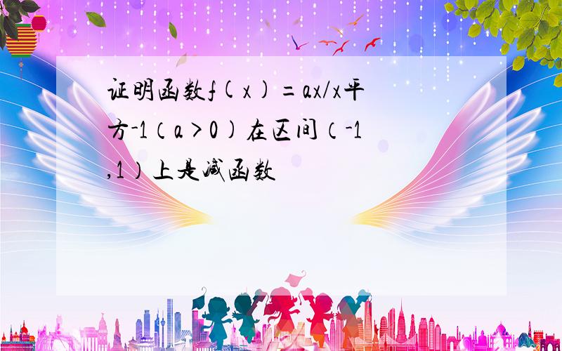 证明函数f(x)=ax/x平方-1（a>0)在区间（-1,1）上是减函数