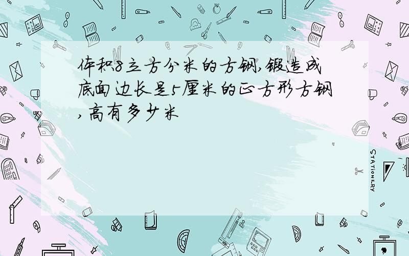 体积8立方分米的方钢,锻造成底面边长是5厘米的正方形方钢,高有多少米