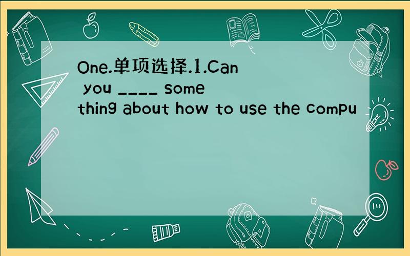 One.单项选择.1.Can you ____ something about how to use the compu