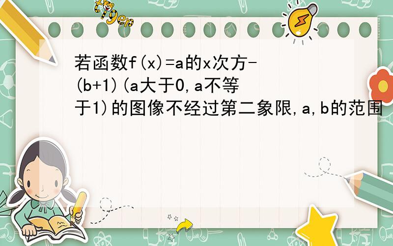 若函数f(x)=a的x次方-(b+1)(a大于0,a不等于1)的图像不经过第二象限,a,b的范围