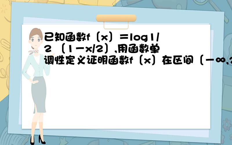 已知函数f〔x〕＝log1/2 〔1－x/2〕,用函数单调性定义证明函数f〔x〕在区间〔－∞,2〕上是单调增函数.