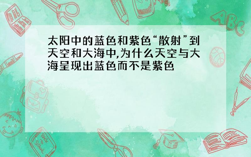 太阳中的蓝色和紫色“散射”到天空和大海中,为什么天空与大海呈现出蓝色而不是紫色