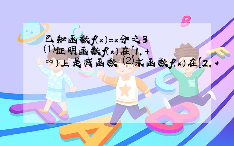 已知函数f（x）＝x分之3 ⑴证明函数f（x）在[1,+∞）上是减函数 ⑵求函数f（x）在[2,+