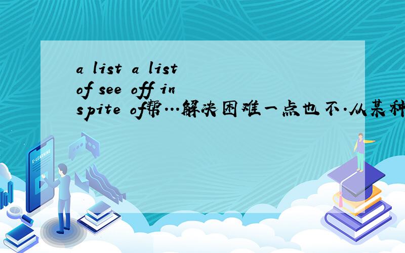 a list a list of see off in spite of帮...解决困难一点也不.从某种程度上讲...属